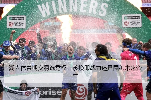 湖人休赛期交易选秀权：该换即战力还是囤积未来资产