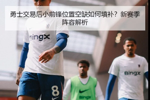 勇士交易后小前锋位置空缺如何填补？新赛季阵容解析